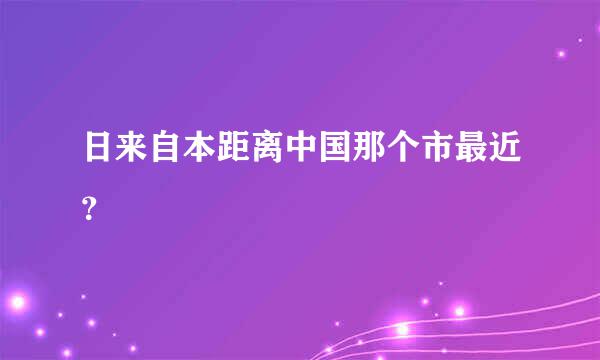 日来自本距离中国那个市最近？