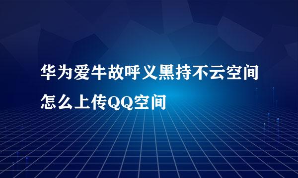 华为爱牛故呼义黑持不云空间怎么上传QQ空间