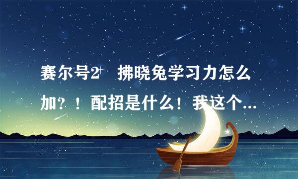 赛尔号2 拂晓兔学习力怎么加？！配招是什么！我这个性格如何？！！不要忽悠我哦