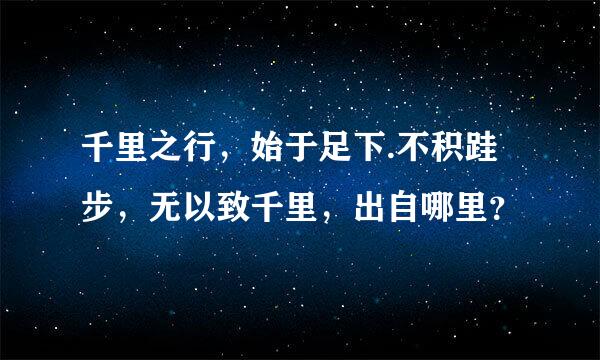 千里之行，始于足下.不积跬步，无以致千里，出自哪里？