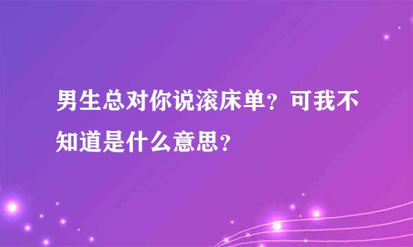 男生总对你说滚床单？可我不知道是什么意思？