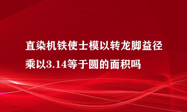 直染机铁使士模以转龙脚益径乘以3.14等于圆的面积吗