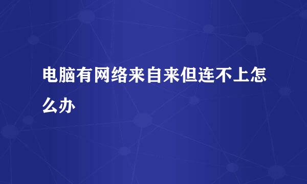 电脑有网络来自来但连不上怎么办