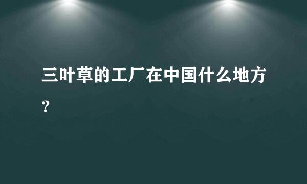 三叶草的工厂在中国什么地方？