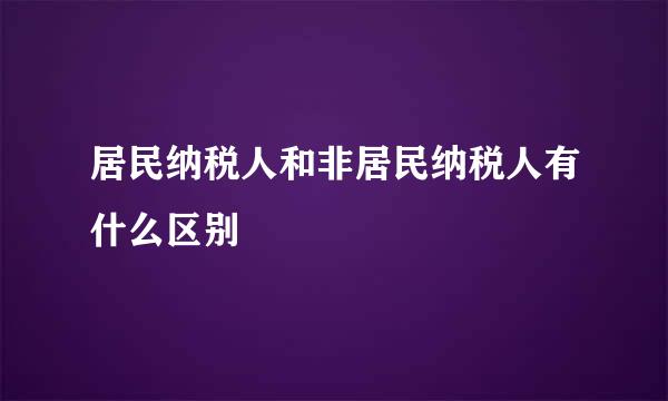 居民纳税人和非居民纳税人有什么区别