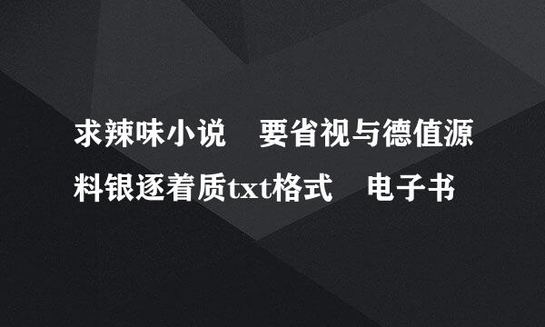 求辣味小说 要省视与德值源料银逐着质txt格式 电子书