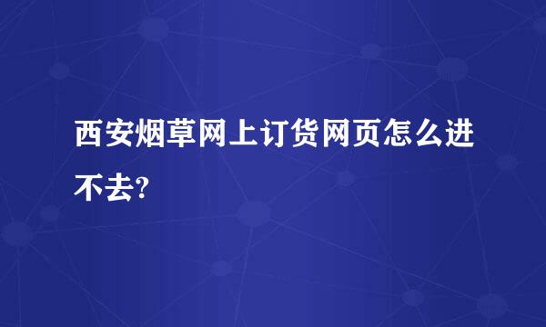 西安烟草网上订货网页怎么进不去?