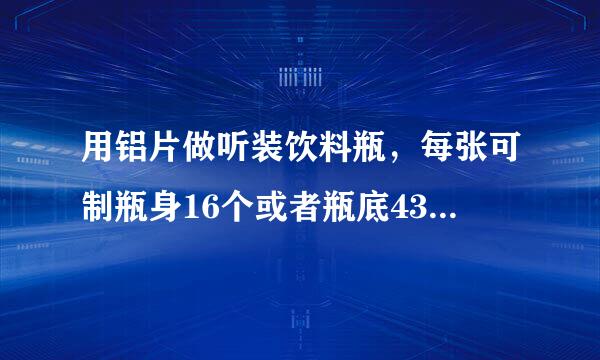 用铝片做听装饮料瓶，每张可制瓶身16个或者瓶底43个，一个瓶身与2个瓶底配成一套，有150个铝片，