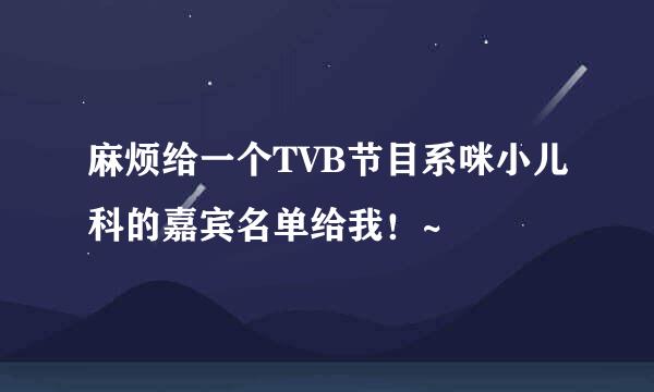 麻烦给一个TVB节目系咪小儿科的嘉宾名单给我！~