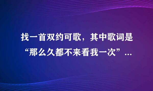 找一首双约可歌，其中歌词是“那么久都不来看我一次”“我恨你其实我爱你”