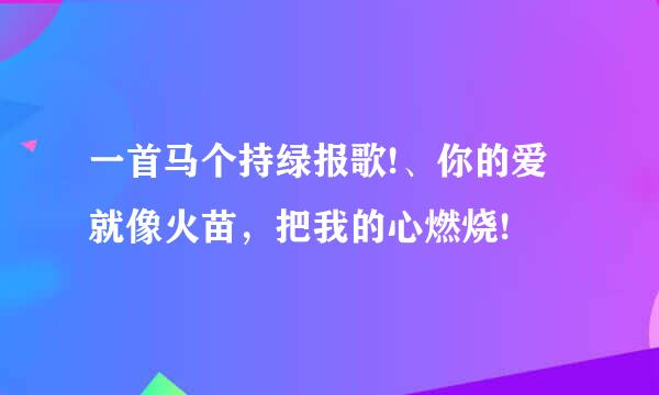 一首马个持绿报歌!、你的爱就像火苗，把我的心燃烧!