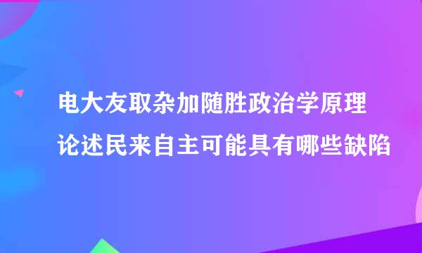 电大友取杂加随胜政治学原理论述民来自主可能具有哪些缺陷