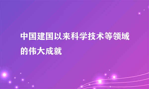 中国建国以来科学技术等领域的伟大成就