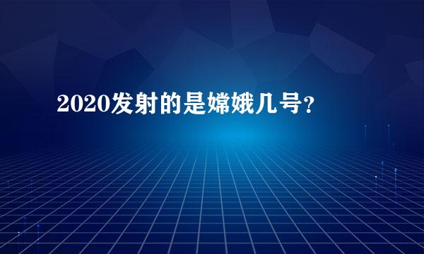 2020发射的是嫦娥几号？