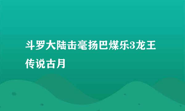 斗罗大陆击毫扬巴煤乐3龙王传说古月