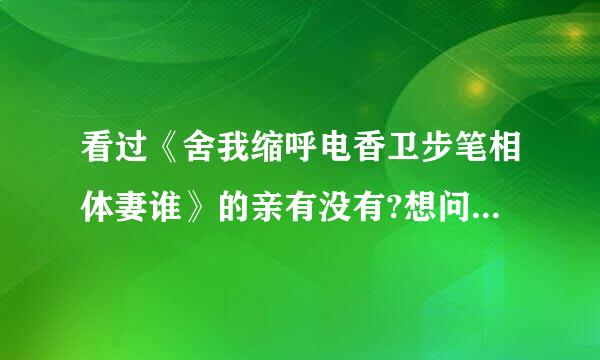 看过《舍我缩呼电香卫步笔相体妻谁》的亲有没有?想问个问题~