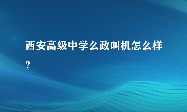 西安高级中学么政叫机怎么样？