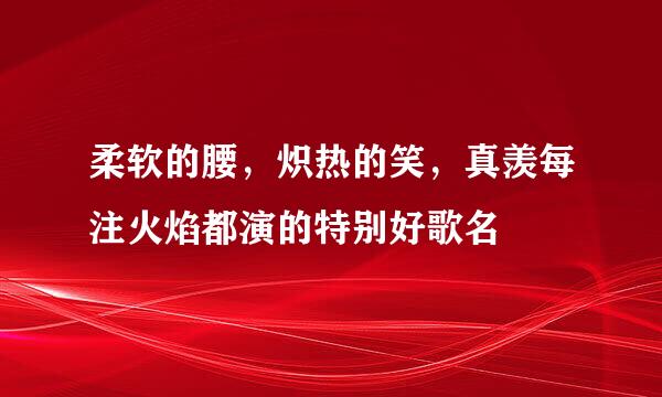 柔软的腰，炽热的笑，真羡每注火焰都演的特别好歌名