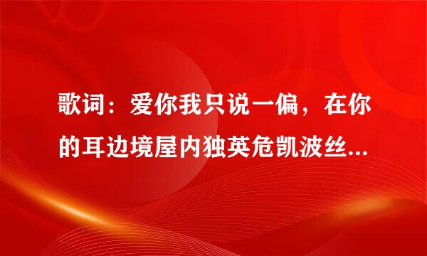 歌词：爱你我只说一偏，在你的耳边境屋内独英危凯波丝，对你说永远，爱你我只说一偏，在你心里面，要让你听见。是什么歌？