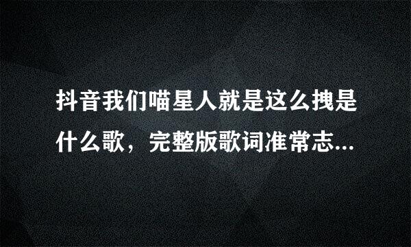 抖音我们喵星人就是这么拽是什么歌，完整版歌词准常志势技分享？