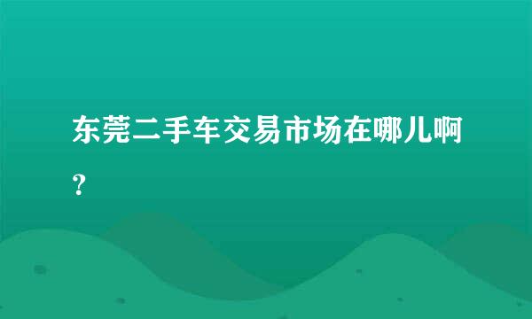 东莞二手车交易市场在哪儿啊？