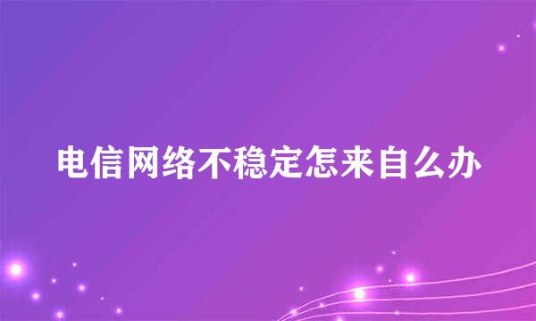 电信网络不稳定怎来自么办