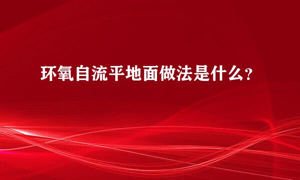 环氧自流平地面做法是什么？