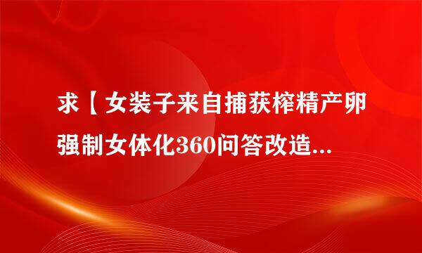 求【女装子来自捕获榨精产卵强制女体化360问答改造】(2) 类垂离源就会样功似的小说