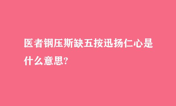 医者钢压斯缺五按迅扬仁心是什么意思?