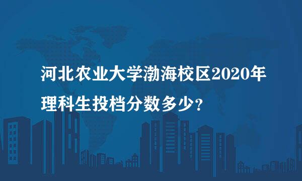 河北农业大学渤海校区2020年理科生投档分数多少？