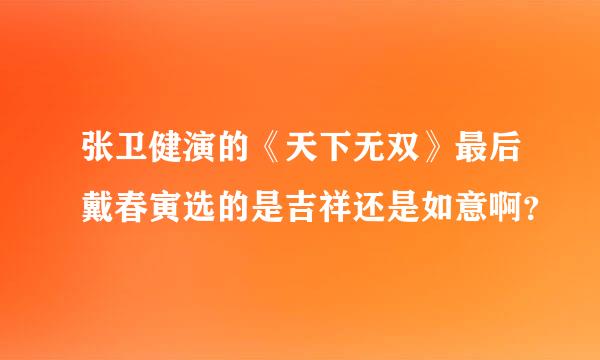 张卫健演的《天下无双》最后戴春寅选的是吉祥还是如意啊？