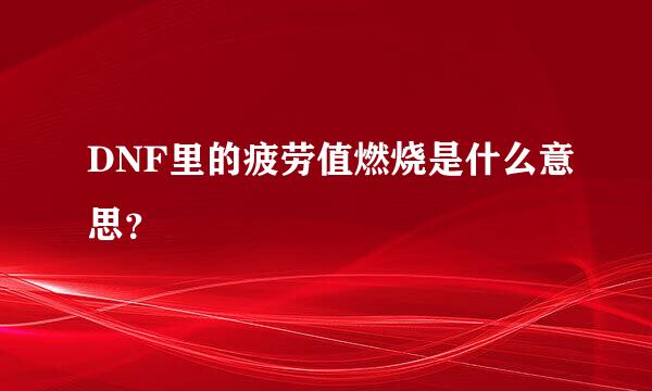 DNF里的疲劳值燃烧是什么意思？