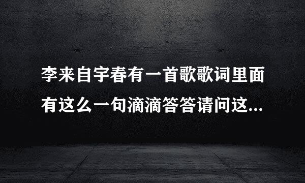 李来自宇春有一首歌歌词里面有这么一句滴滴答答请问这歌叫什么