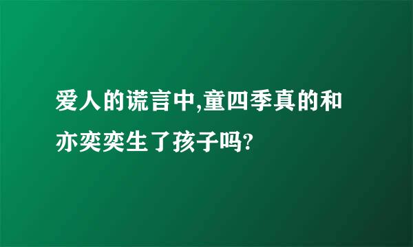 爱人的谎言中,童四季真的和亦奕奕生了孩子吗?