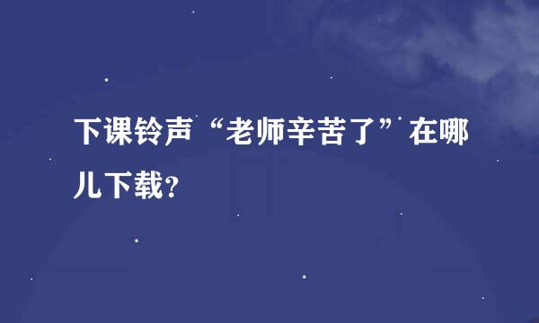 下课铃声“老师辛苦了”在哪儿下载？