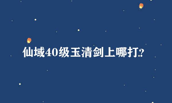 仙域40级玉清剑上哪打？