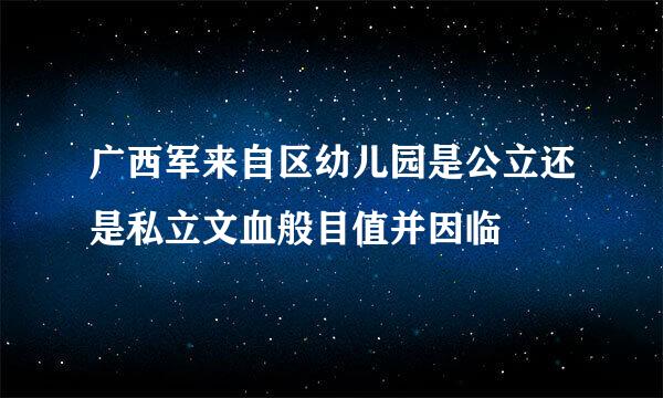 广西军来自区幼儿园是公立还是私立文血般目值并因临