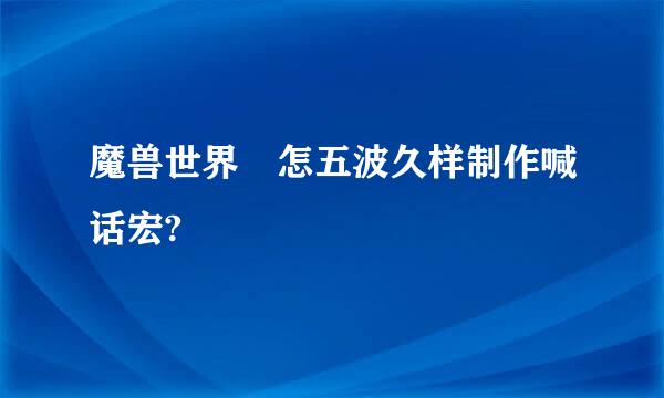 魔兽世界 怎五波久样制作喊话宏?