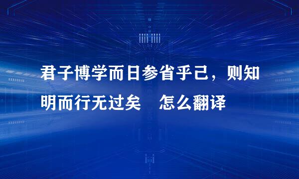 君子博学而日参省乎己，则知明而行无过矣 怎么翻译