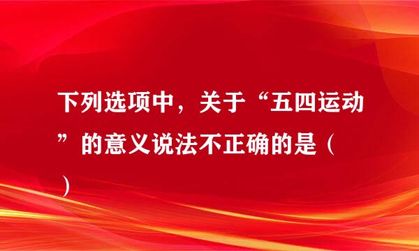 下列选项中，关于“五四运动”的意义说法不正确的是（  ）