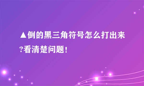 ▲倒的黑三角符号怎么打出来?看清楚问题！