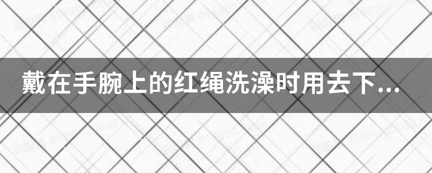 戴在手腕上的红绳洗澡时用去下来吗？