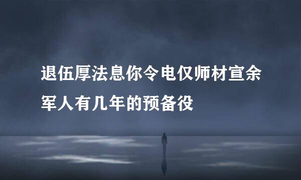 退伍厚法息你令电仅师材宣余军人有几年的预备役