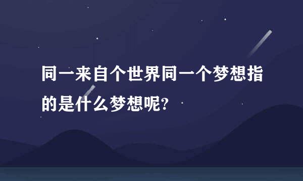 同一来自个世界同一个梦想指的是什么梦想呢?