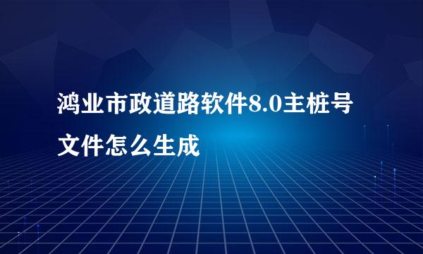 鸿业市政道路软件8.0主桩号文件怎么生成