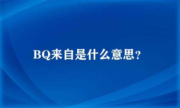 BQ来自是什么意思？