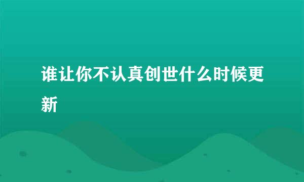 谁让你不认真创世什么时候更新