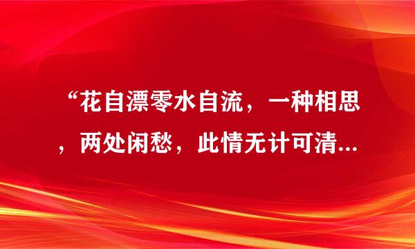 “花自漂零水自流，一种相思，两处闲愁，此情无计可清除，才下眉头，却上心头。”，这句话什来自么意思？