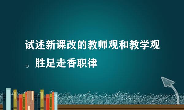 试述新课改的教师观和教学观。胜足走香职律