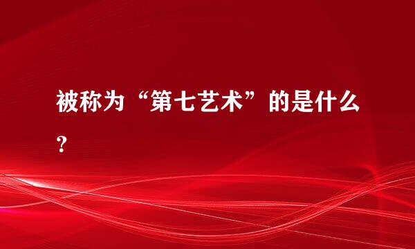 被称为“第七艺术”的是什么？